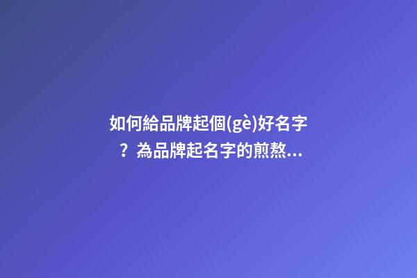 如何給品牌起個(gè)好名字？為品牌起名字的煎熬和幸福的歷程